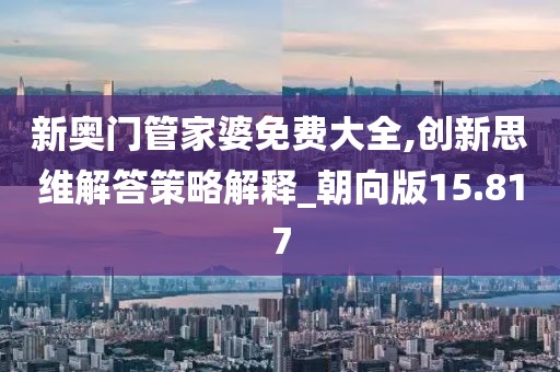 新奥门管家婆免费大全,创新思维解答策略解释_朝向版15.817