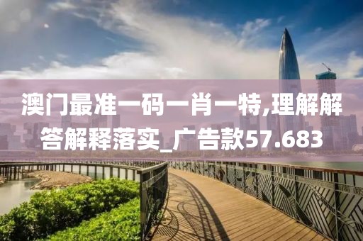 澳门最准一码一肖一特,理解解答解释落实_广告款57.683