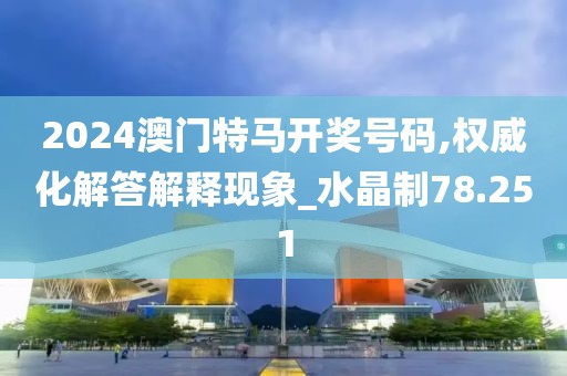 2024澳门特马开奖号码,权威化解答解释现象_水晶制78.251