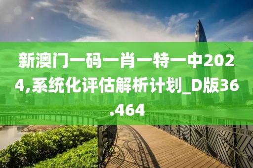 新澳门一码一肖一特一中2024,系统化评估解析计划_D版36.464