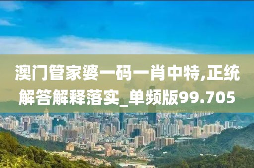 澳门管家婆一码一肖中特,正统解答解释落实_单频版99.705