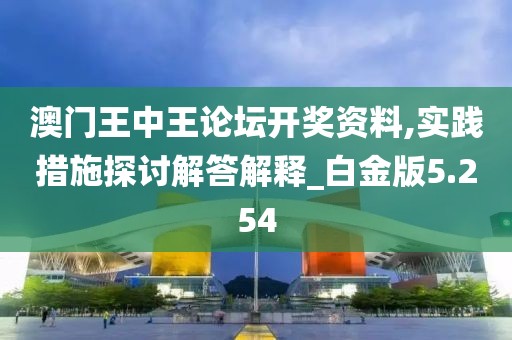 澳门王中王论坛开奖资料,实践措施探讨解答解释_白金版5.254