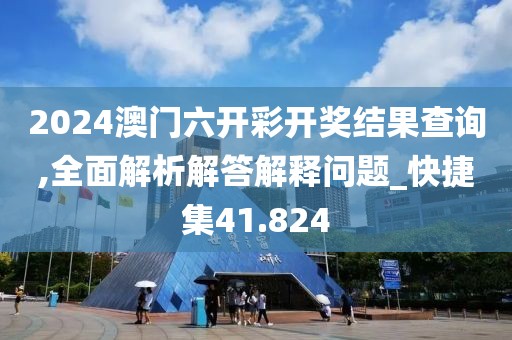 2024澳门六开彩开奖结果查询,全面解析解答解释问题_快捷集41.824
