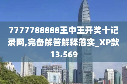 7777788888王中王开奖十记录网,完备解答解释落实_XP款13.569