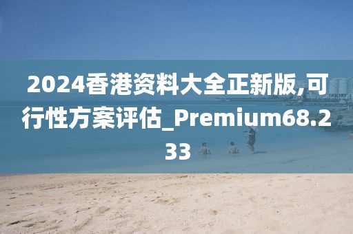 2024香港资料大全正新版,可行性方案评估_Premium68.233