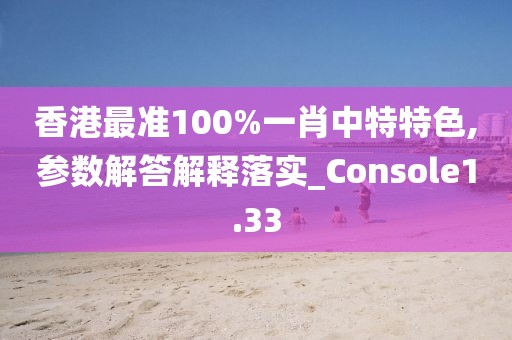 香港最准100%一肖中特特色,参数解答解释落实_Console1.33