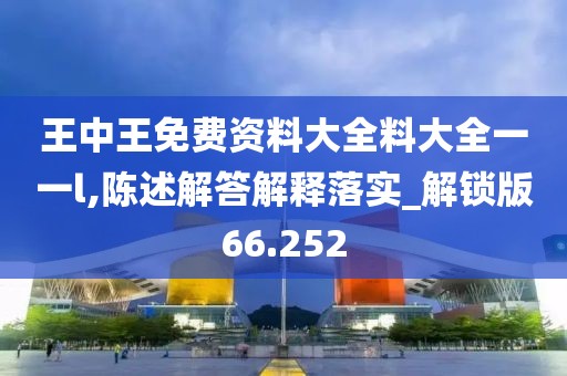 王中王免费资料大全料大全一一l,陈述解答解释落实_解锁版66.252