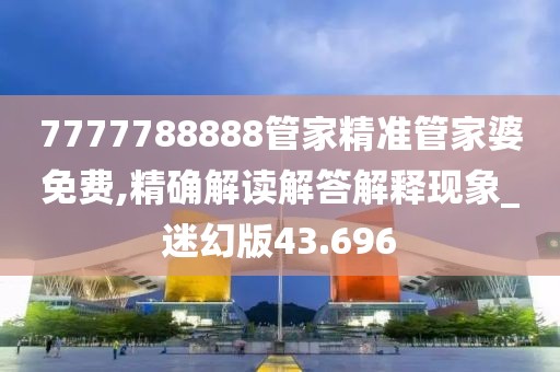 7777788888管家精准管家婆免费,精确解读解答解释现象_迷幻版43.696