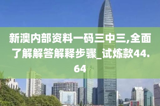新澳内部资料一码三中三,全面了解解答解释步骤_试炼款44.64