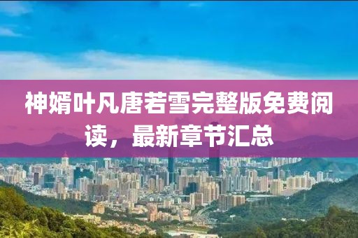 神婿叶凡唐若雪完整版免费阅读，最新章节汇总