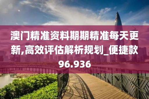 澳门精准资料期期精准每天更新,高效评估解析规划_便捷款96.936