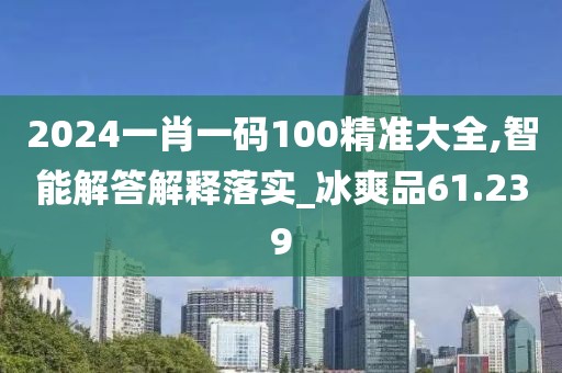 2024一肖一码100精准大全,智能解答解释落实_冰爽品61.239