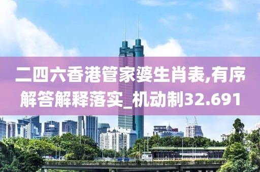 二四六香港管家婆生肖表,有序解答解释落实_机动制32.691