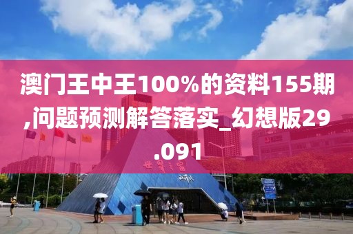 澳门王中王100%的资料155期,问题预测解答落实_幻想版29.091