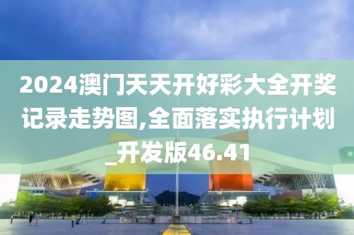 2024澳门天天开好彩大全开奖记录走势图,全面落实执行计划_开发版46.41