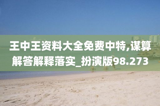 王中王资料大全免费中特,谋算解答解释落实_扮演版98.273