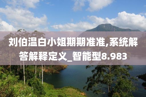 刘伯温白小姐期期准准,系统解答解释定义_智能型8.983
