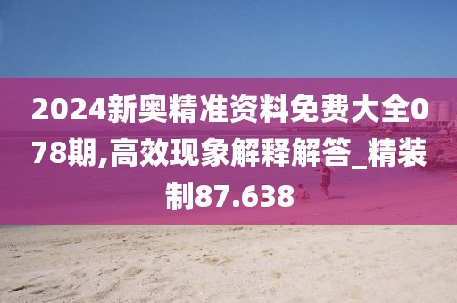 2024新奥精准资料免费大全078期,高效现象解释解答_精装制87.638