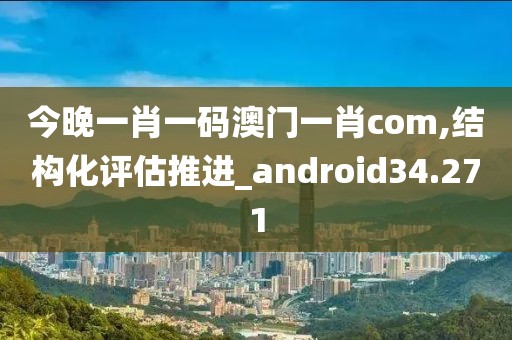 今晚一肖一码澳门一肖com,结构化评估推进_android34.271