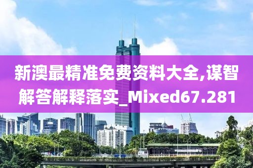 新澳最精准免费资料大全,谋智解答解释落实_Mixed67.281