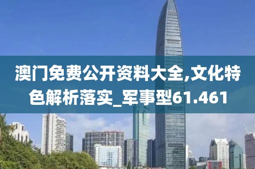 澳门免费公开资料大全,文化特色解析落实_军事型61.461