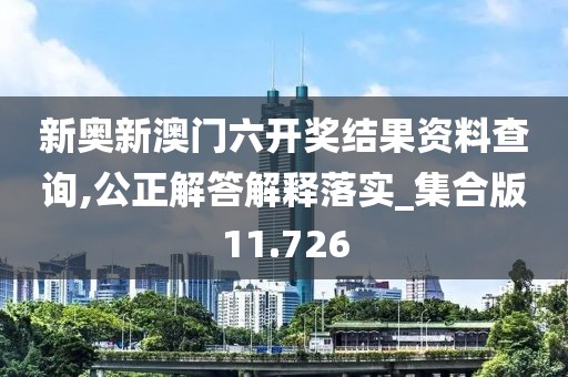 新奥新澳门六开奖结果资料查询,公正解答解释落实_集合版11.726