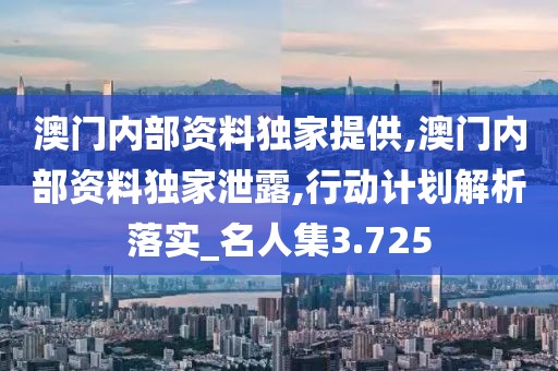 澳门内部资料独家提供,澳门内部资料独家泄露,行动计划解析落实_名人集3.725