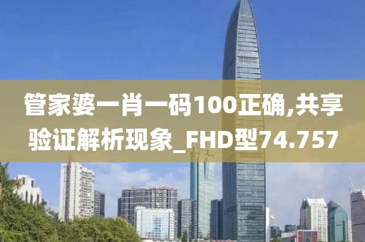 管家婆一肖一码100正确,共享验证解析现象_FHD型74.757