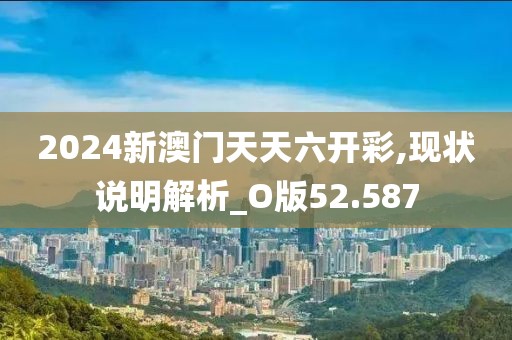 2024新澳门天天六开彩,现状说明解析_O版52.587