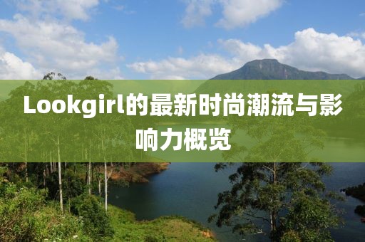 Lookgirl的最新时尚潮流与影响力概览