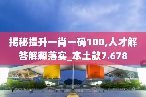 揭秘提升一肖一码100,人才解答解释落实_本土款7.678