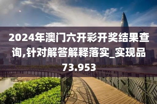 2024年澳门六开彩开奖结果查询,针对解答解释落实_实现品73.953
