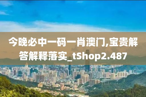 今晚必中一码一肖澳门,宝贵解答解释落实_tShop2.487