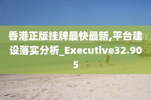 香港正版挂牌最快最新,平台建设落实分析_Executive32.905
