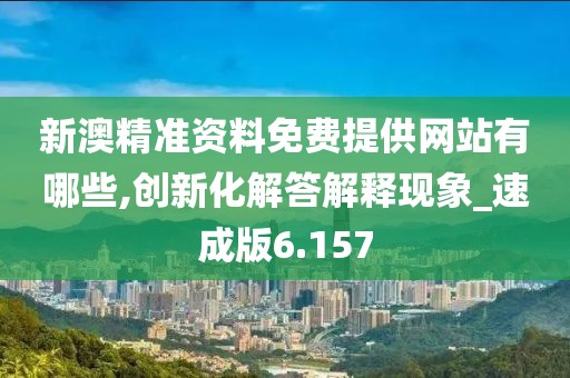 新澳精准资料免费提供网站有哪些,创新化解答解释现象_速成版6.157