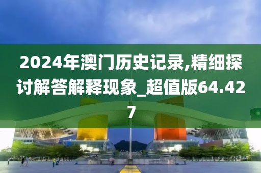 2024年澳门历史记录,精细探讨解答解释现象_超值版64.427