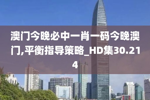 澳门今晚必中一肖一码今晚澳门,平衡指导策略_HD集30.214