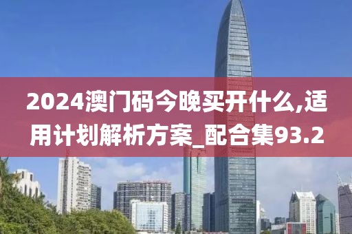 2024澳门码今晚买开什么,适用计划解析方案_配合集93.2