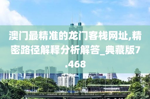 澳门最精准的龙门客栈网址,精密路径解释分析解答_典藏版7.468