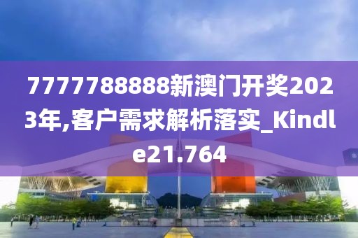 7777788888新澳门开奖2023年,客户需求解析落实_Kindle21.764