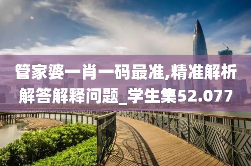 管家婆一肖一码最准,精准解析解答解释问题_学生集52.077