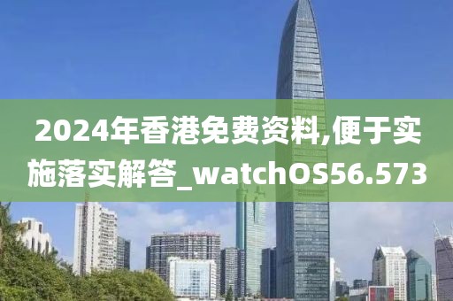2024年香港免费资料,便于实施落实解答_watchOS56.573