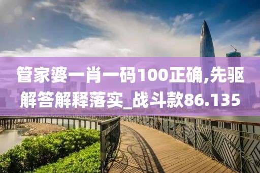管家婆一肖一码100正确,先驱解答解释落实_战斗款86.135