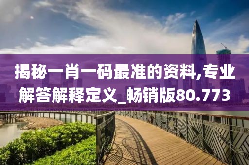 揭秘一肖一码最准的资料,专业解答解释定义_畅销版80.773