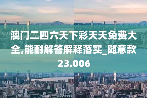 澳门二四六天下彩天天免费大全,能耐解答解释落实_随意款23.006