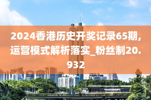 2024香港历史开奖记录65期,运营模式解析落实_粉丝制20.932