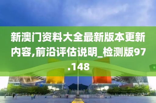新澳门资料大全最新版本更新内容,前沿评估说明_检测版97.148