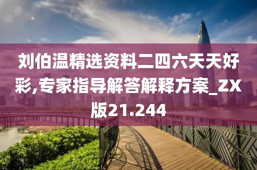 刘伯温精选资料二四六天天好彩,专家指导解答解释方案_ZX版21.244