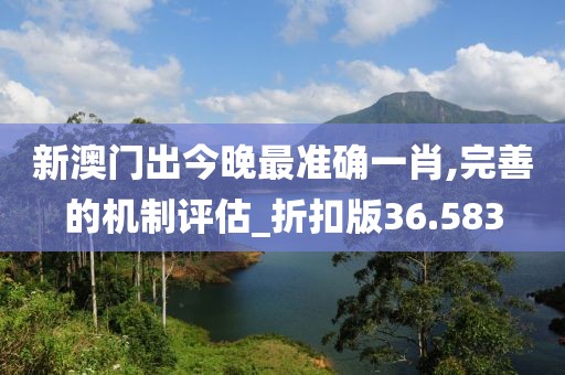 新澳门出今晚最准确一肖,完善的机制评估_折扣版36.583