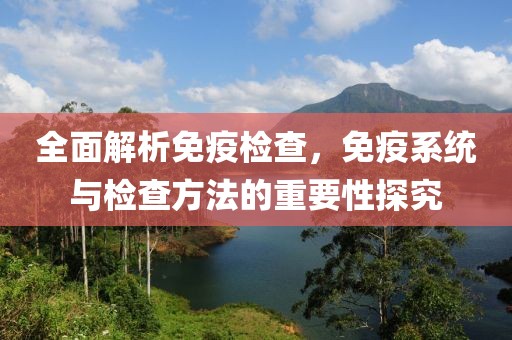 全面解析免疫检查，免疫系统与检查方法的重要性探究